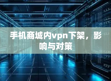 手机商城内vpn下架,影响与对策 手机商城内vpn下架,影响与对策