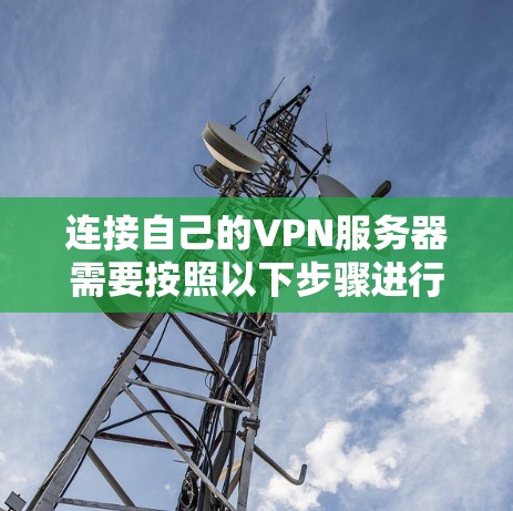 连接自己的VPN服务器需要按照以下步骤进行 连接自己的VPN服务器需要按照以下步骤进行