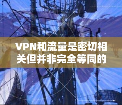 VPN和流量是密切相关但并非完全等同的两个概念。以下是它们之间的详细分析 VPN和流量是密切相关但并非完全等同的两个概念。以下是它们之间的详细分析