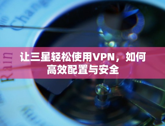 让三星轻松使用VPN,如何高效配置与安全 让三星轻松使用VPN,如何高效配置与安全