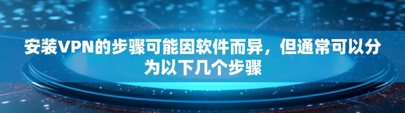安装VPN的步骤可能因软件而异，但通常可以分为以下几个步骤
