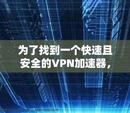 为了找到一个快速且安全的VPN加速器,特别是手机版本,我进行了以下综合考虑 为了找到一个快速且安全的VPN加速器,特别是手机版本,我进行了以下综合考虑