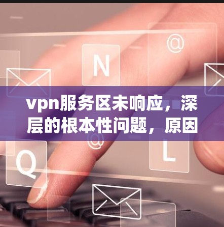 vpn服务区未响应,深层的根本性问题,原因与解决之道 vpn服务区未响应,深层的根本性问题,原因与解决之道