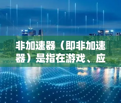 非加速器(即非加速器)是指在游戏、应用或系统中,用户可以选择直接使用预装的系统设置或插件来调整性能,而不是使用加速器(即系统自动进行优化)非加速器通常被推荐的原因包括 非加速器(即非加速器)是指在游戏、应用或系统中,用户可以选择直接使用预装的系统设置或插件来调整性能,而不是使用加速器(即系统自动进行优化)非加速器通常被推荐的原因包括