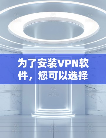 为了安装VPN软件,您可以选择以下几种方法 为了安装VPN软件,您可以选择以下几种方法
