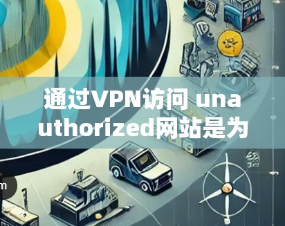 通过VPN访问 unauthorized网站是为了保护个人隐私和网络安全。以下是逐步指南,帮助您使用VPN访问网站 通过VPN访问 unauthorized网站是为了保护个人隐私和网络安全。以下是逐步指南,帮助您使用VPN访问网站