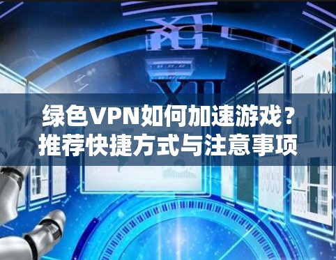 绿色VPN如何加速游戏?推荐快捷方式与注意事项 绿色VPN如何加速游戏?推荐快捷方式与注意事项