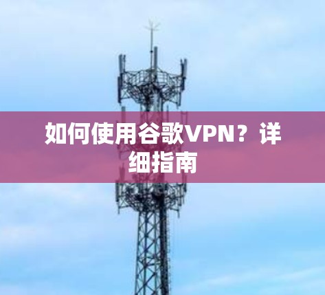 如何使用谷歌VPN?详细指南 如何使用谷歌VPN?详细指南