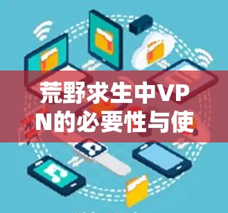 荒野求生中VPN的必要性与使用建议 荒野求生中VPN的必要性与使用建议