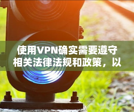 使用VPN确实需要遵守相关法律法规和政策，以保障个人隐私和网络安全。VPN主要用于VPN服务提供商的使用，他们根据相关法律法规限制了VPN的合法使用范围，以保护用户和他们所在地区的网络安全