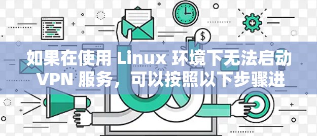 如果在使用 Linux 环境下无法启动 VPN 服务,可以按照以下步骤进行排查和解决 如果在使用 Linux 环境下无法启动 VPN 服务,可以按照以下步骤进行排查和解决
