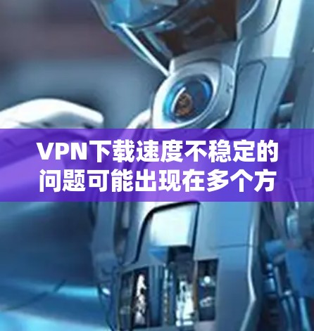 VPN下载速度不稳定的问题可能出现在多个方面。以下是逐步的解决方案