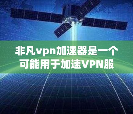 非凡vpn加速器是一个可能用于加速VPN服务的工具,但它可能存在安全风险。以下是一些关键点 非凡vpn加速器是一个可能用于加速VPN服务的工具,但它可能存在安全风险。以下是一些关键点