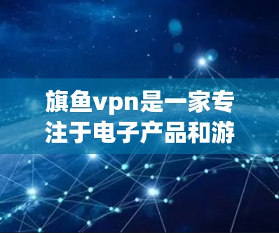 旗鱼vpn是一家专注于电子产品和游戏的公司，其在韩国的业务情况需要通过官方渠道或相关新闻来源来了解。以下是详细的步骤和信息