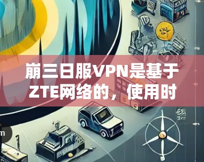 崩三日服VPN是基于ZTE网络的，使用时需注意以下步骤