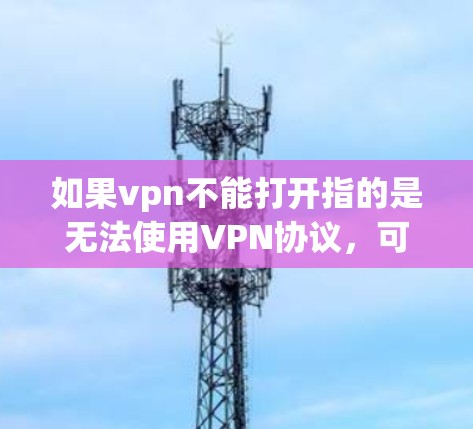 如果vpn不能打开指的是无法使用VPN协议，可能是由于网络连接问题、防火墙设置不当或VPN协议的限制。以下是几种可能的解决方法