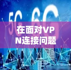在面对VPN连接问题时,您可以按照以下步骤来逐步解决 在面对VPN连接问题时,您可以按照以下步骤来逐步解决