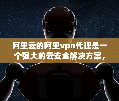 阿里云的阿里vpn代理是一个强大的云安全解决方案,能够为云服务器和应用提供全面的云安全保护。以下是一些关于阿里vpn代理的详细信息 阿里云的阿里vpn代理是一个强大的云安全解决方案,能够为云服务器和应用提供全面的云安全保护。以下是一些关于阿里vpn代理的详细信息