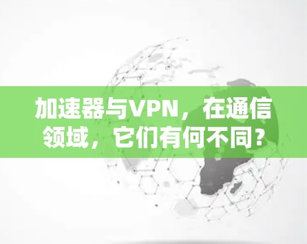 加速器与VPN,在通信领域,它们有何不同? 加速器与VPN,在通信领域,它们有何不同?