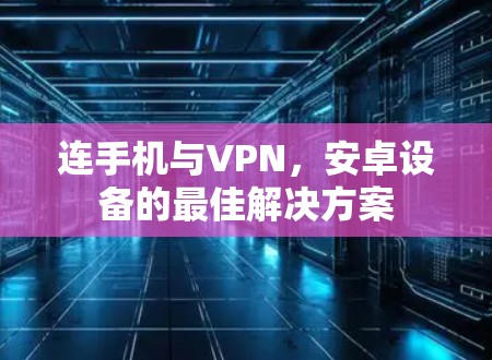 连手机与VPN,安卓设备的最佳解决方案 连手机与VPN,安卓设备的最佳解决方案