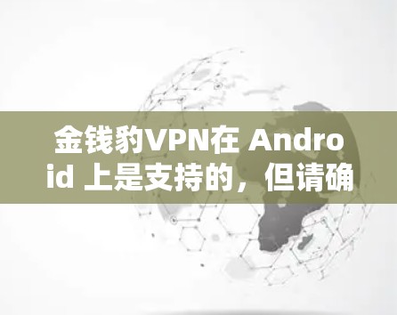 金钱豹VPN在 Android 上是支持的,但请确保以下条件满足 金钱豹VPN在 Android 上是支持的,但请确保以下条件满足