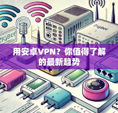 用安卓VPN？你值得了解的最新趋势