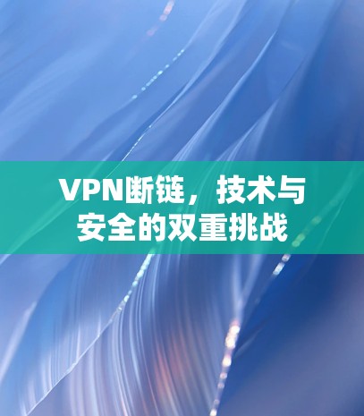 VPN断链,技术与安全的双重挑战 VPN断链,技术与安全的双重挑战