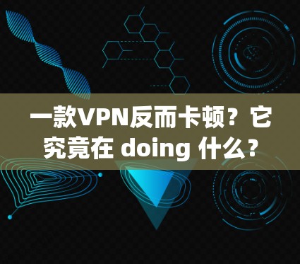 一款VPN反而卡顿？它究竟在 doing 什么？