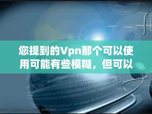 您提到的Vpn那个可以使用可能有些模糊,但可以理解为对一些VPN工具的使用问题。如果您需要使用某个特定的VPN服务,您可以提供更多信息,我可以帮助您选择和使用。以下是一些通用的VPN推荐和使用步骤 您提到的Vpn那个可以使用可能有些模糊,但可以理解为对一些VPN工具的使用问题。如果您需要使用某个特定的VPN服务,您可以提供更多信息,我可以帮助您选择和使用。以下是一些通用的VPN推荐和使用步骤