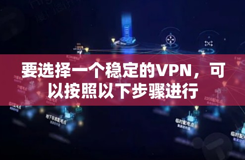 要选择一个稳定的VPN,可以按照以下步骤进行 要选择一个稳定的VPN,可以按照以下步骤进行