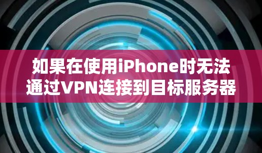 如果在使用iPhone时无法通过VPN连接到目标服务器,可以按照以下步骤逐步排查问题 如果在使用iPhone时无法通过VPN连接到目标服务器,可以按照以下步骤逐步排查问题