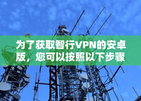 为了获取智行VPN的安卓版，您可以按照以下步骤进行