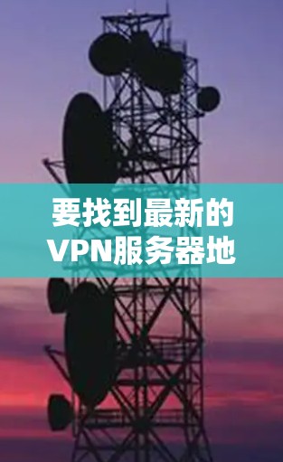 要找到最新的VPN服务器地址及其相关配置，可以按照以下步骤操作