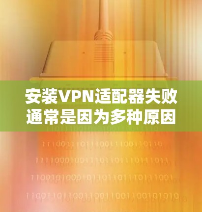安装VPN适配器失败通常是因为多种原因导致。以下是一些常见问题及解决方法 安装VPN适配器失败通常是因为多种原因导致。以下是一些常见问题及解决方法