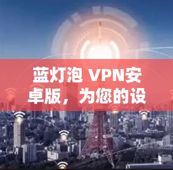 蓝灯泡 VPN安卓版,为您的设备提供安全连接,助力网络安全 蓝灯泡 VPN安卓版,为您的设备提供安全连接,助力网络安全