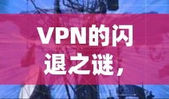 VPN的闪退之谜,技术、用户与政策的双重困境 VPN的闪退之谜,技术、用户与政策的双重困境