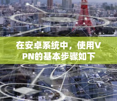 在安卓系统中,使用VPN的基本步骤如下 在安卓系统中,使用VPN的基本步骤如下