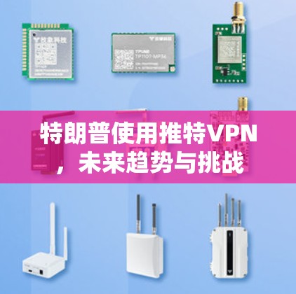 特朗普使用推特VPN,未来趋势与挑战 特朗普使用推特VPN,未来趋势与挑战