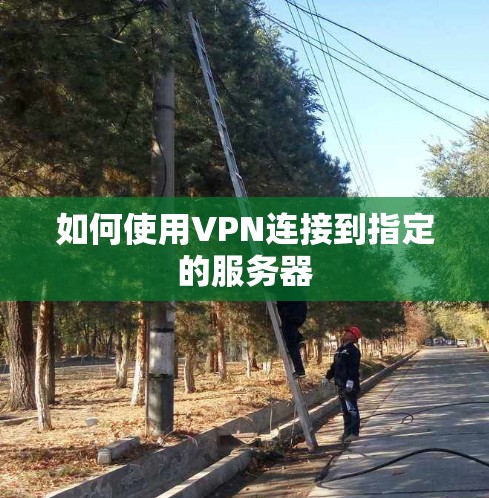 如何使用VPN连接到指定的服务器 如何使用VPN连接到指定的服务器