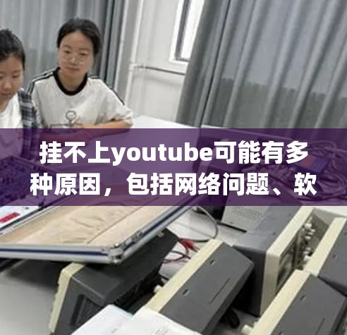 挂不上youtube可能有多种原因,包括网络问题、软件插件、浏览器设置、操作系统问题、后台程序干扰、网络连接不稳定或硬件问题。以下是一些步骤来排查和解决这个问题 挂不上youtube可能有多种原因,包括网络问题、软件插件、浏览器设置、操作系统问题、后台程序干扰、网络连接不稳定或硬件问题。以下是一些步骤来排查和解决这个问题