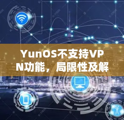 YunOS不支持VPN功能,局限性及解决方案 YunOS不支持VPN功能,局限性及解决方案