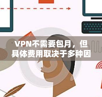 VPN不需要包月，但具体费用取决于多种因素，包括地区、设备类型、流量限制等。以下是一些关键点