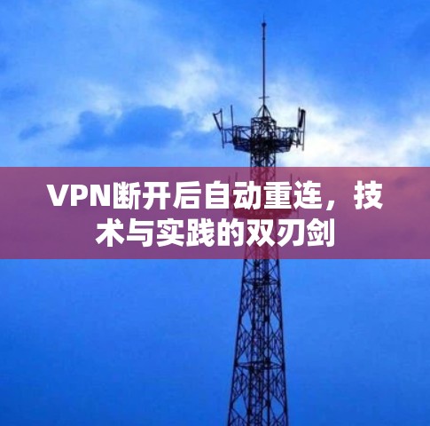 VPN断开后自动重连,技术与实践的双刃剑 VPN断开后自动重连,技术与实践的双刃剑