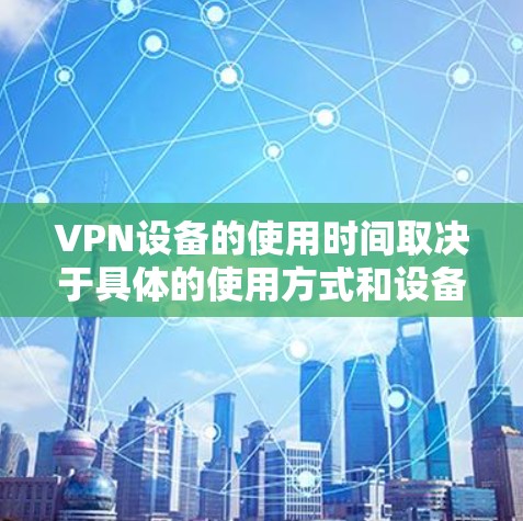 VPN设备的使用时间取决于具体的使用方式和设备。以下是一些常见情况 VPN设备的使用时间取决于具体的使用方式和设备。以下是一些常见情况