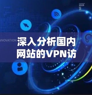 深入分析国内网站的VPN访问行为与安全防护策略 深入分析国内网站的VPN访问行为与安全防护策略