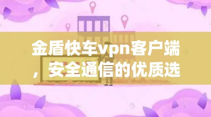 金盾快车vpn客户端,安全通信的优质选择 金盾快车vpn客户端,安全通信的优质选择