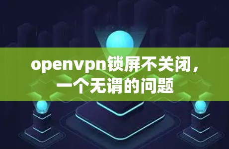 openvpn锁屏不关闭,一个无谓的问题 openvpn锁屏不关闭,一个无谓的问题