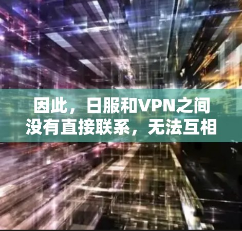 因此,日服和VPN之间没有直接联系,无法互相帮助或解决问题。如果您的问题是关于日服的使用问题,建议您直接咨询相关服务提供商,了解如何在日服上高效使用设备 因此,日服和VPN之间没有直接联系,无法互相帮助或解决问题。如果您的问题是关于日服的使用问题,建议您直接咨询相关服务提供商,了解如何在日服上高效使用设备