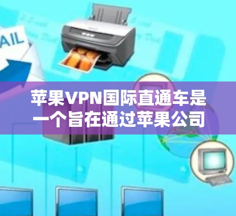 苹果VPN国际直通车是一个旨在通过苹果公司提供的VPN服务进行国际VPN体验的平台。以下是对苹果VPN国际直通车的详细介绍