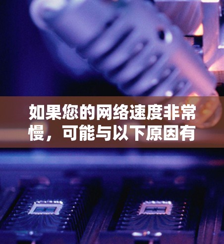 如果您的网络速度非常慢,可能与以下原因有关 如果您的网络速度非常慢,可能与以下原因有关